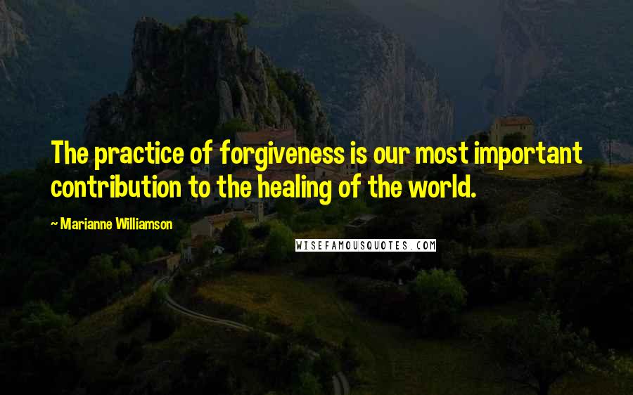 Marianne Williamson quotes: The practice of forgiveness is our most important contribution to the healing of the world.