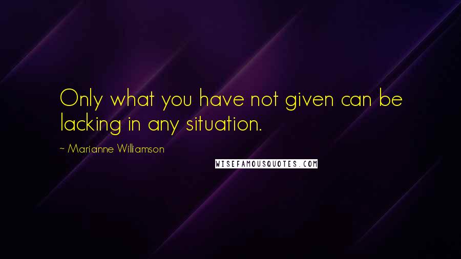 Marianne Williamson quotes: Only what you have not given can be lacking in any situation.