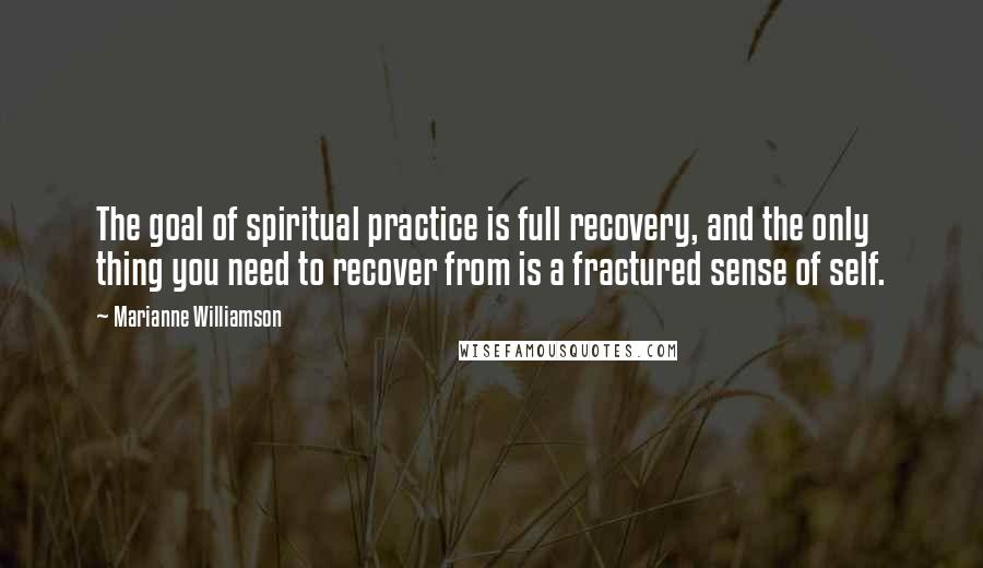 Marianne Williamson quotes: The goal of spiritual practice is full recovery, and the only thing you need to recover from is a fractured sense of self.