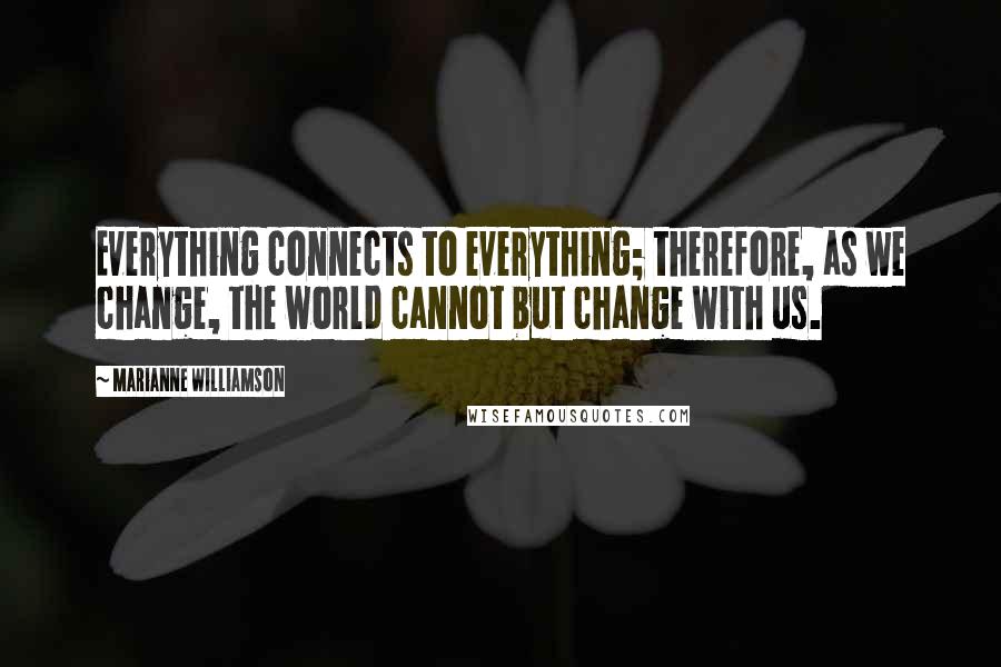 Marianne Williamson quotes: Everything connects to everything; therefore, as we change, the world cannot but change with us.