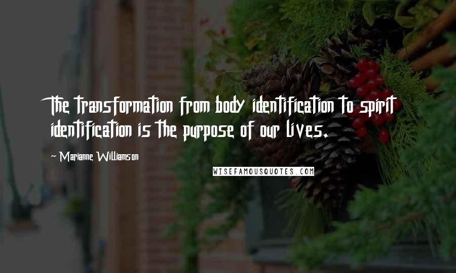 Marianne Williamson quotes: The transformation from body identification to spirit identification is the purpose of our lives.