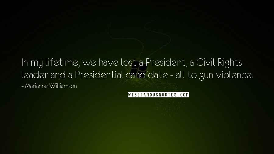 Marianne Williamson quotes: In my lifetime, we have lost a President, a Civil Rights leader and a Presidential candidate - all to gun violence.