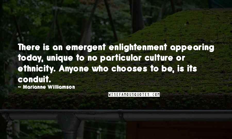 Marianne Williamson quotes: There is an emergent enlightenment appearing today, unique to no particular culture or ethnicity. Anyone who chooses to be, is its conduit.