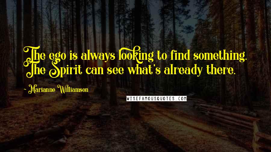 Marianne Williamson quotes: The ego is always looking to find something. The Spirit can see what's already there.