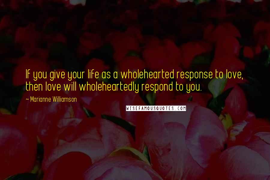 Marianne Williamson quotes: If you give your life as a wholehearted response to love, then love will wholeheartedly respond to you.