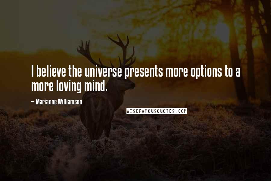 Marianne Williamson quotes: I believe the universe presents more options to a more loving mind.