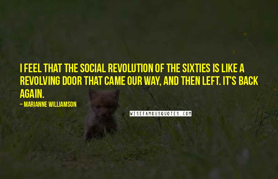 Marianne Williamson quotes: I feel that the social revolution of the sixties is like a revolving door that came our way, and then left. It's back again.