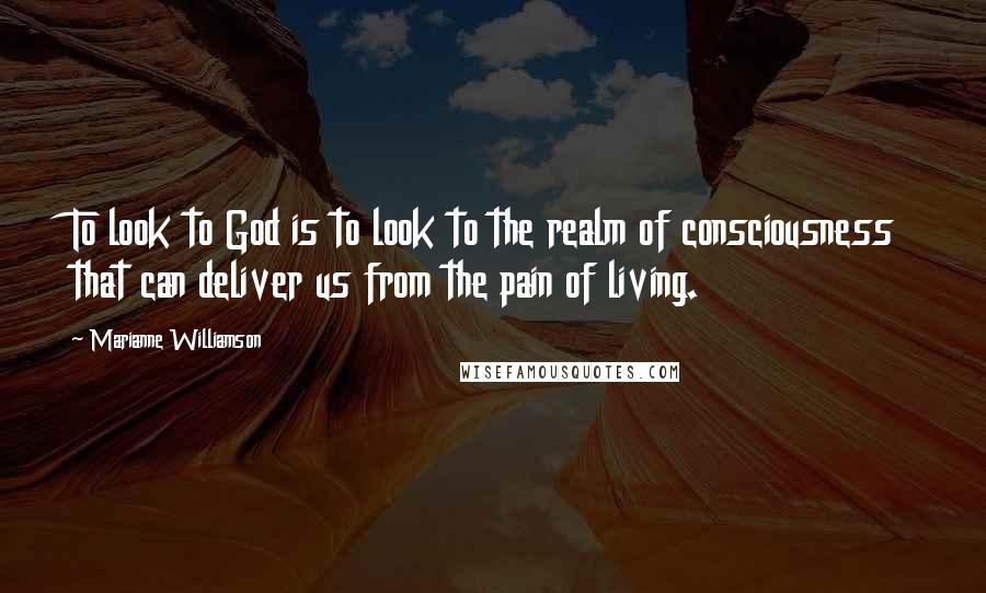 Marianne Williamson quotes: To look to God is to look to the realm of consciousness that can deliver us from the pain of living.