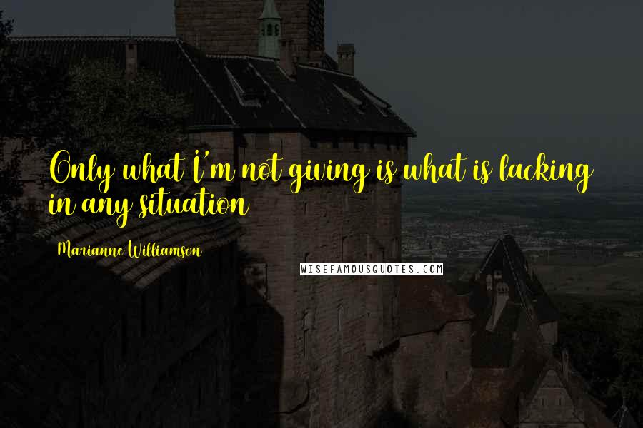 Marianne Williamson quotes: Only what I'm not giving is what is lacking in any situation