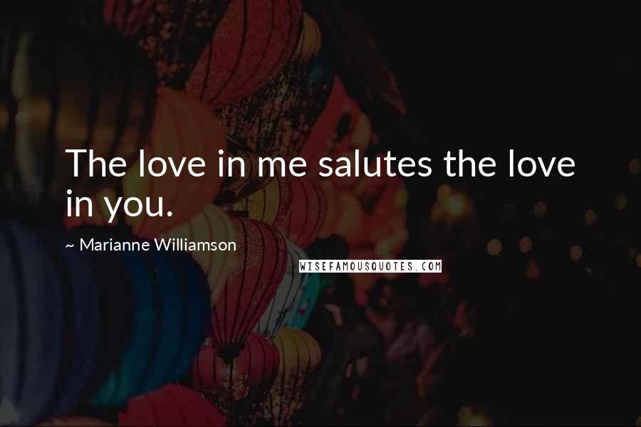 Marianne Williamson quotes: The love in me salutes the love in you.