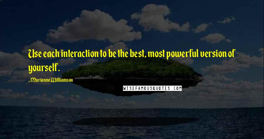 Marianne Williamson quotes: Use each interaction to be the best, most powerful version of yourself.
