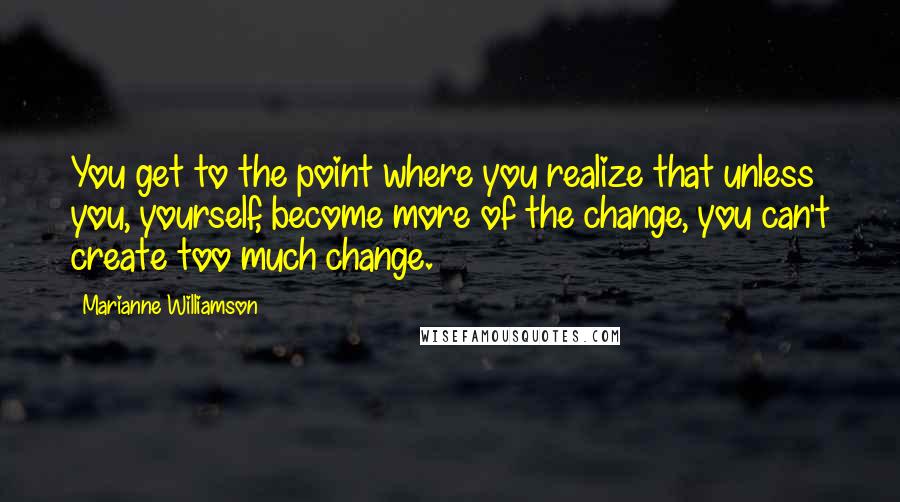 Marianne Williamson quotes: You get to the point where you realize that unless you, yourself, become more of the change, you can't create too much change.