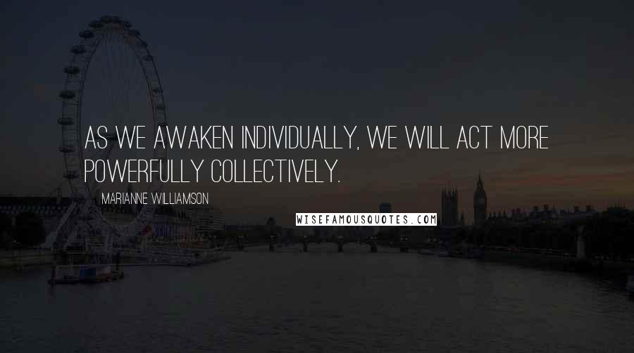 Marianne Williamson quotes: As we awaken individually, we will act more powerfully collectively.
