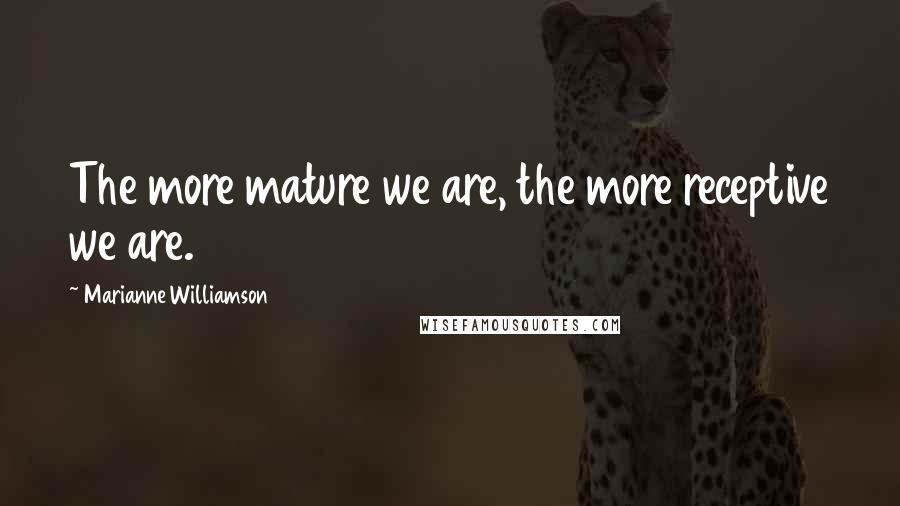Marianne Williamson quotes: The more mature we are, the more receptive we are.