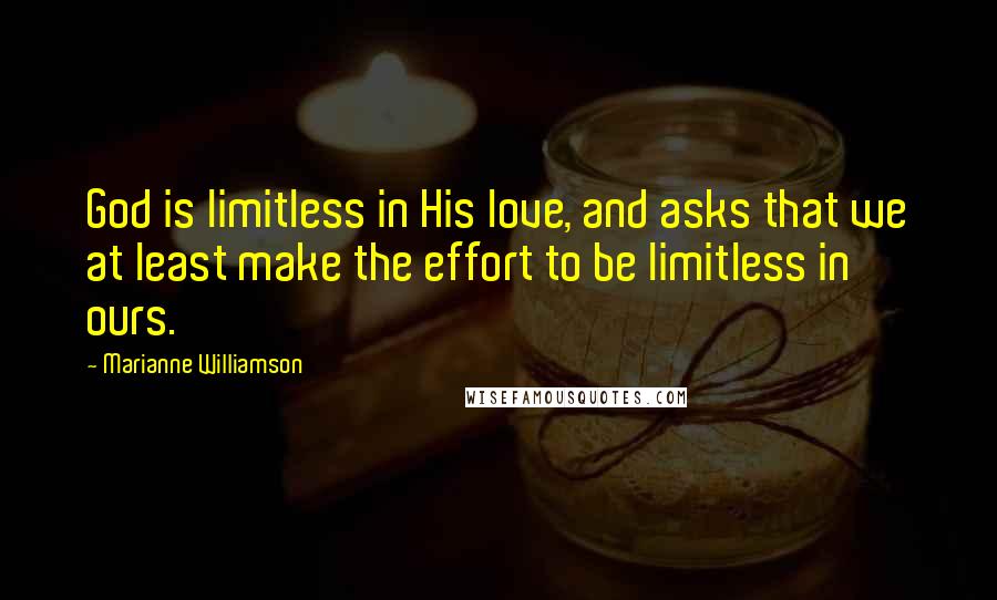 Marianne Williamson quotes: God is limitless in His love, and asks that we at least make the effort to be limitless in ours.
