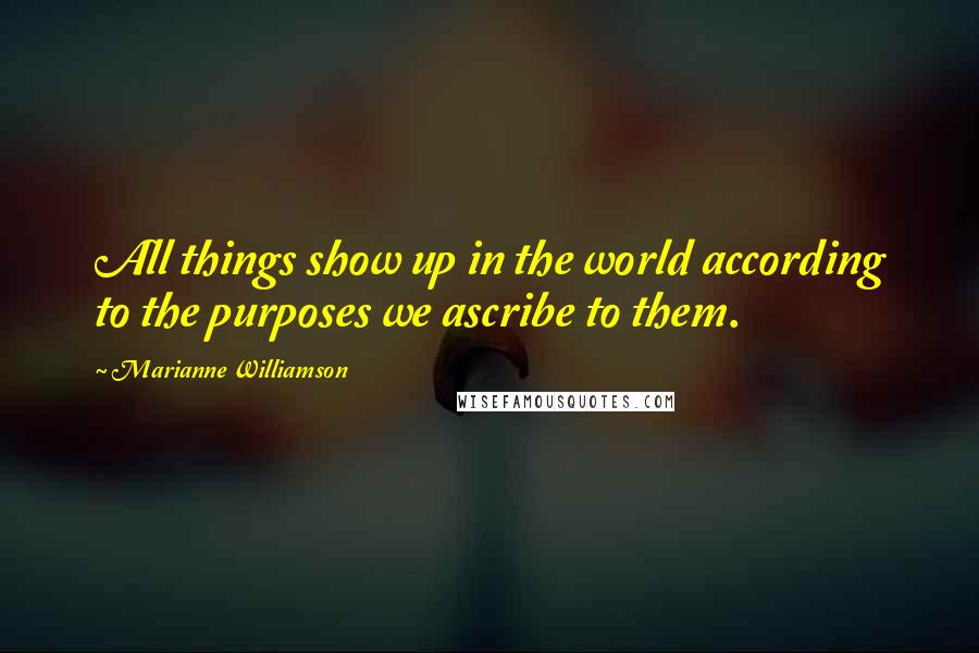 Marianne Williamson quotes: All things show up in the world according to the purposes we ascribe to them.