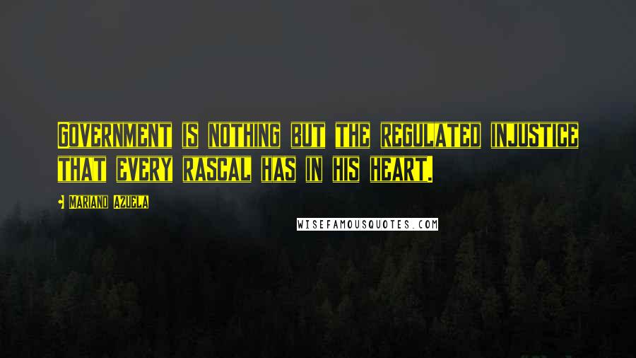 Mariano Azuela quotes: Government is nothing but the regulated injustice that every rascal has in his heart.