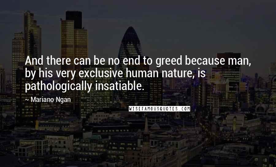 Mariano Ngan quotes: And there can be no end to greed because man, by his very exclusive human nature, is pathologically insatiable.