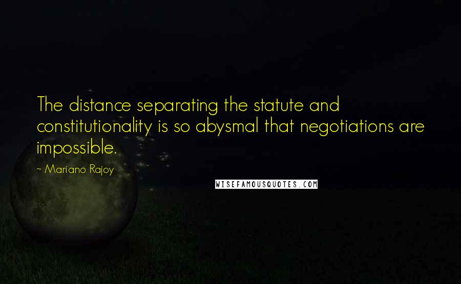 Mariano Rajoy quotes: The distance separating the statute and constitutionality is so abysmal that negotiations are impossible.