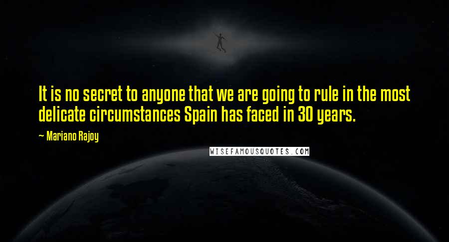 Mariano Rajoy quotes: It is no secret to anyone that we are going to rule in the most delicate circumstances Spain has faced in 30 years.