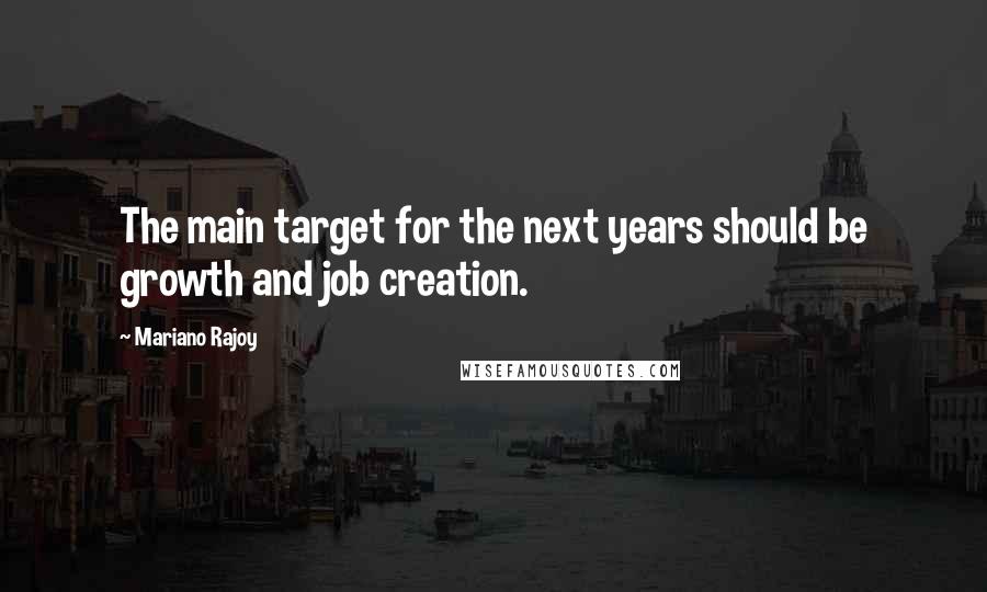 Mariano Rajoy quotes: The main target for the next years should be growth and job creation.