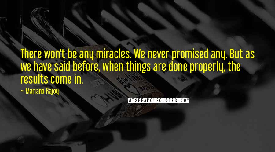 Mariano Rajoy quotes: There won't be any miracles. We never promised any. But as we have said before, when things are done properly, the results come in.