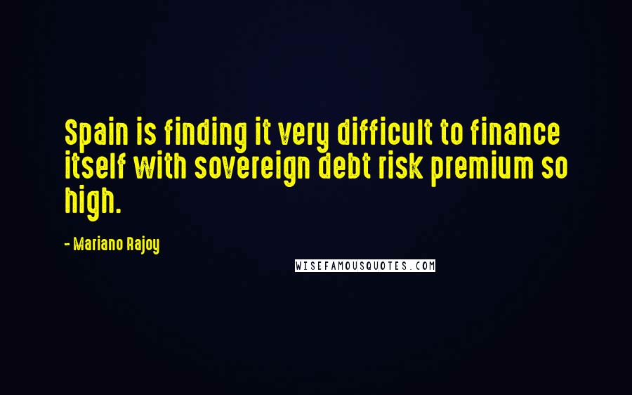 Mariano Rajoy quotes: Spain is finding it very difficult to finance itself with sovereign debt risk premium so high.