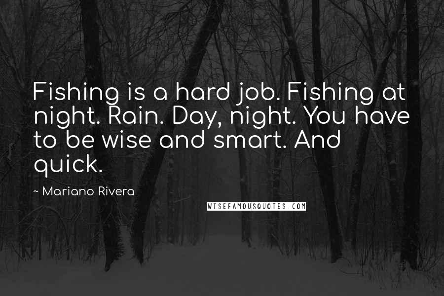 Mariano Rivera quotes: Fishing is a hard job. Fishing at night. Rain. Day, night. You have to be wise and smart. And quick.