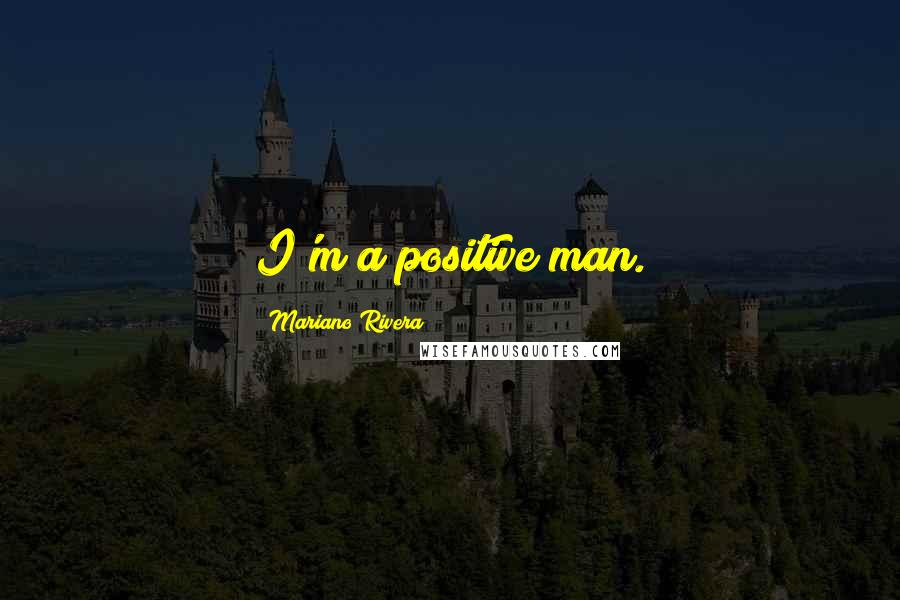 Mariano Rivera quotes: I'm a positive man.