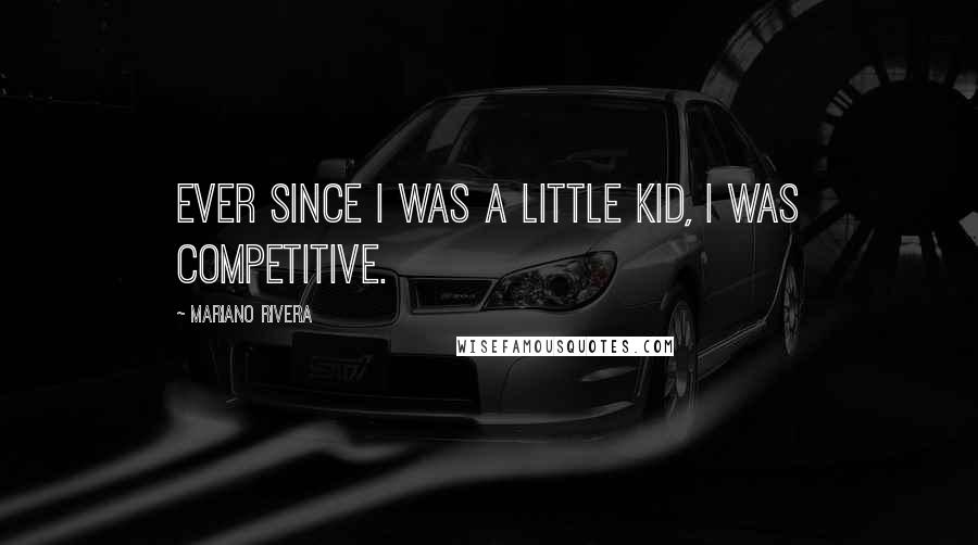 Mariano Rivera quotes: Ever since I was a little kid, I was competitive.