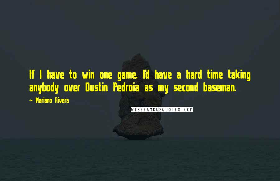 Mariano Rivera quotes: If I have to win one game, I'd have a hard time taking anybody over Dustin Pedroia as my second baseman. Mariano Rivera quotes: If I have to win one game, I'd have a hard time taking anybody over Dustin Pedroia as my second baseman.