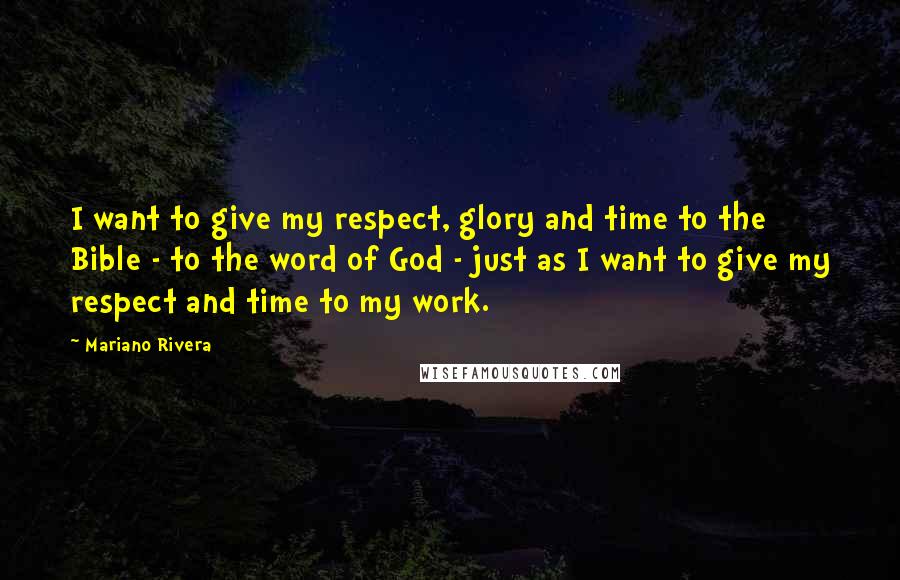 Mariano Rivera quotes: I want to give my respect, glory and time to the Bible - to the word of God - just as I want to give my respect and time to