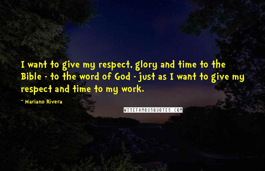 Mariano Rivera quotes: I want to give my respect, glory and time to the Bible - to the word of God - just as I want to give my respect and time to Mariano Rivera quotes: I want to give my respect, glory and time to the Bible - to the word of God - just as I want to give my respect and time to