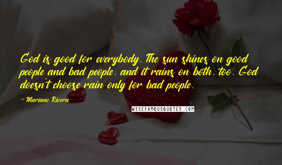 Mariano Rivera quotes: God is good for everybody. The sun shines on good people and bad people, and it rains on both, too. God doesn't choose rain only for bad people.