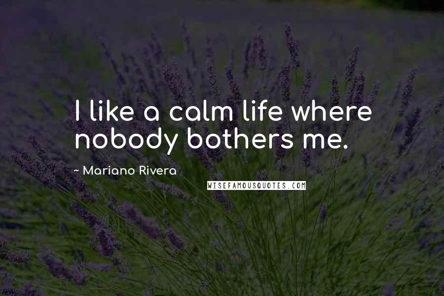 Mariano Rivera quotes: I like a calm life where nobody bothers me.