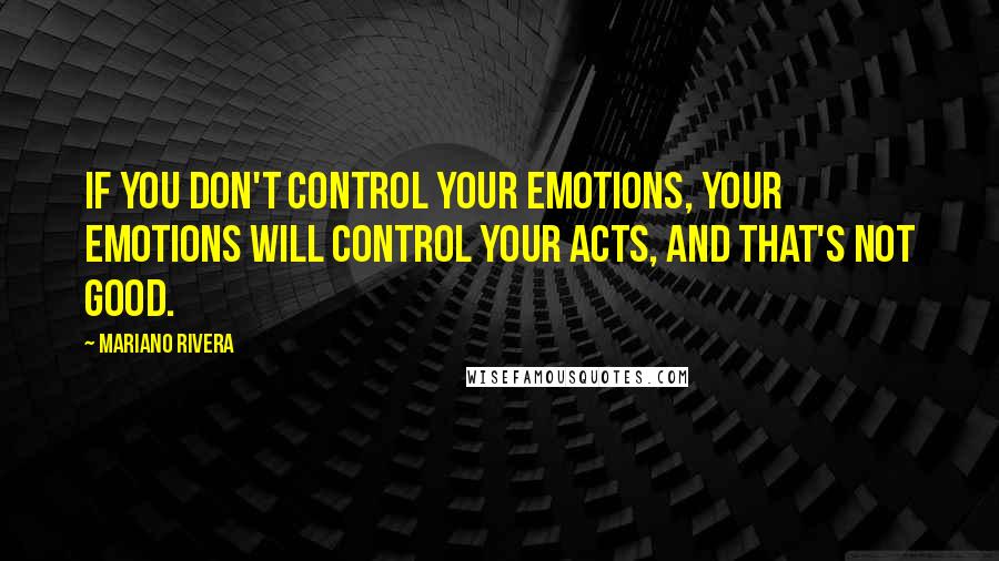Mariano Rivera quotes: If you don't control your emotions, your emotions will control your acts, and that's not good.