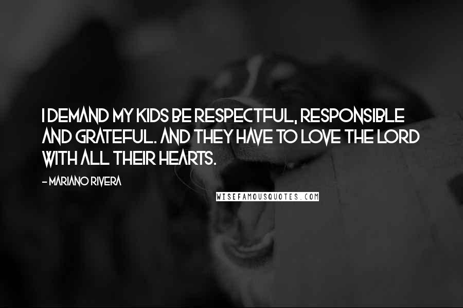 Mariano Rivera quotes: I demand my kids be respectful, responsible and grateful. And they have to love the Lord with all their hearts.