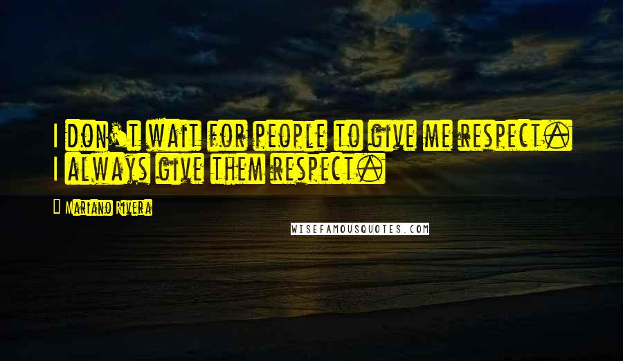 Mariano Rivera quotes: I don't wait for people to give me respect. I always give them respect.