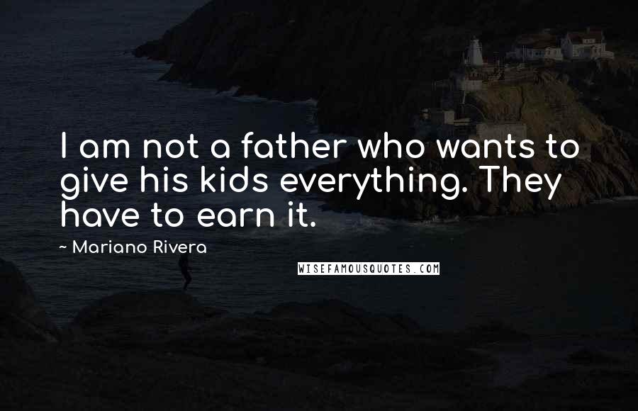 Mariano Rivera quotes: I am not a father who wants to give his kids everything. They have to earn it.