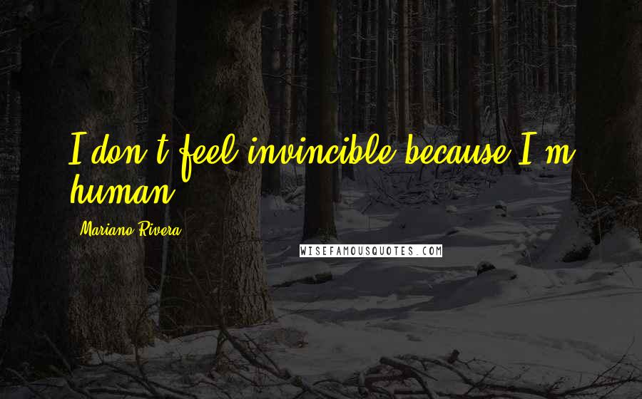 Mariano Rivera quotes: I don't feel invincible because I'm human.