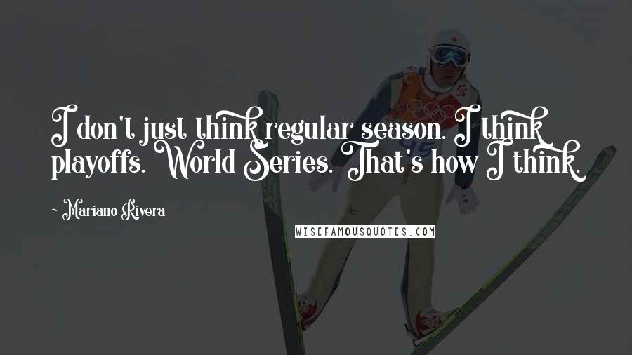 Mariano Rivera quotes: I don't just think regular season. I think playoffs. World Series. That's how I think.