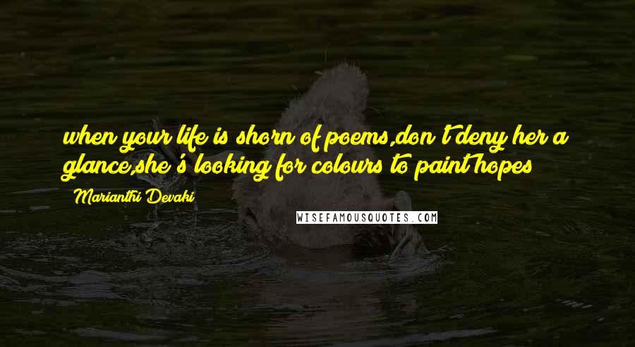 Marianthi Devaki quotes: when your life is shorn of poems,don't deny her a glance,she's looking for colours to paint hopes