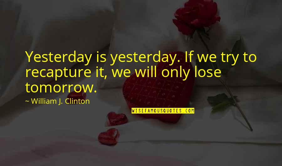 Maricela Cornejo Quotes By William J. Clinton: Yesterday is yesterday. If we try to recapture