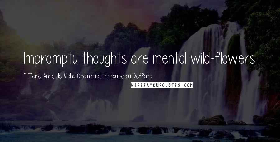 Marie Anne De Vichy-Chamrond, Marquise Du Deffand quotes: Impromptu thoughts are mental wild-flowers. Marie Anne De Vichy-Chamrond, Marquise Du Deffand quotes: Impromptu thoughts are mental wild-flowers.