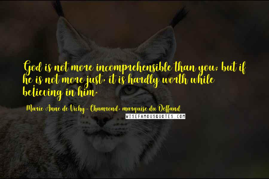 Marie Anne De Vichy-Chamrond, Marquise Du Deffand quotes: God is not more incomprehensible than you; but if he is not more just, it is hardly worth while beIieving in him. Marie Anne De Vichy-Chamrond, Marquise Du Deffand quotes: God is not more incomprehensible than you; but if he is not more just, it is hardly worth while beIieving in him.
