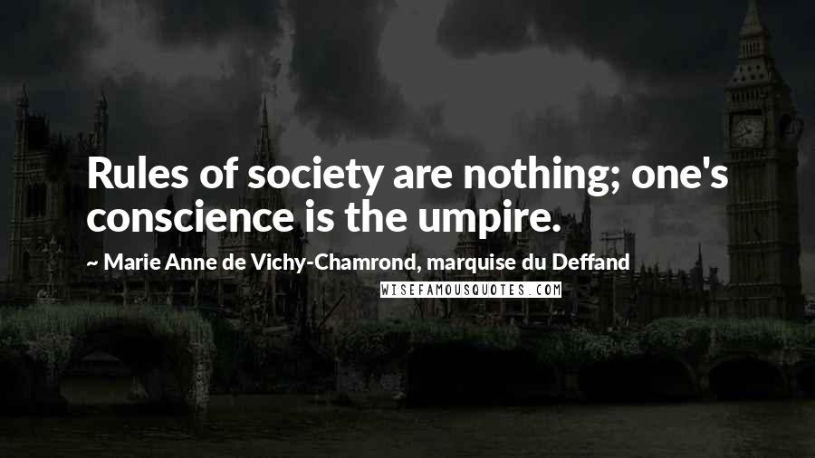Marie Anne De Vichy-Chamrond, Marquise Du Deffand quotes: Rules of society are nothing; one's conscience is the umpire. Marie Anne De Vichy-Chamrond, Marquise Du Deffand quotes: Rules of society are nothing; one's conscience is the umpire.