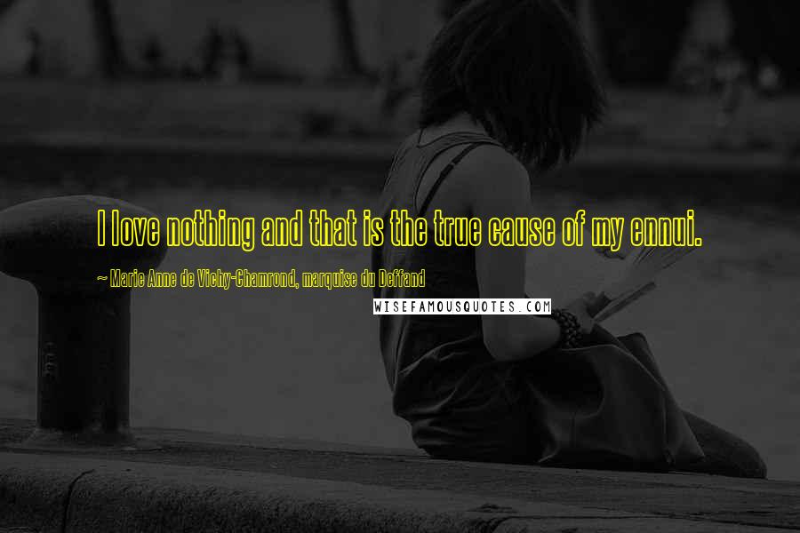 Marie Anne De Vichy-Chamrond, Marquise Du Deffand quotes: I love nothing and that is the true cause of my ennui. Marie Anne De Vichy-Chamrond, Marquise Du Deffand quotes: I love nothing and that is the true cause of my ennui.