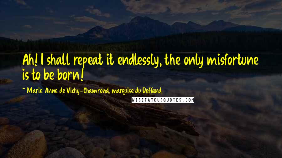 Marie Anne De Vichy-Chamrond, Marquise Du Deffand quotes: Ah! I shall repeat it endlessly, the only misfortune is to be born! Marie Anne De Vichy-Chamrond, Marquise Du Deffand quotes: Ah! I shall repeat it endlessly, the only misfortune is to be born!