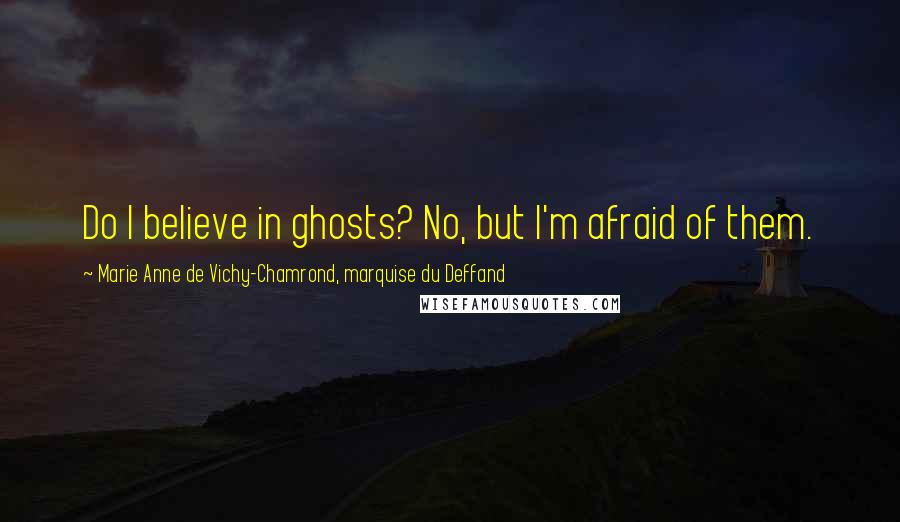 Marie Anne De Vichy-Chamrond, Marquise Du Deffand quotes: Do I believe in ghosts? No, but I'm afraid of them.