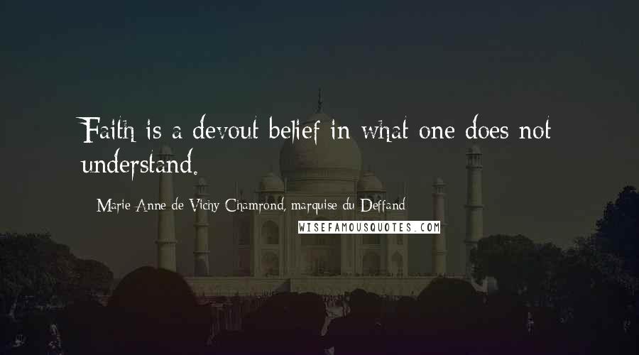 Marie Anne De Vichy-Chamrond, Marquise Du Deffand quotes: Faith is a devout belief in what one does not understand. Marie Anne De Vichy-Chamrond, Marquise Du Deffand quotes: Faith is a devout belief in what one does not understand.
